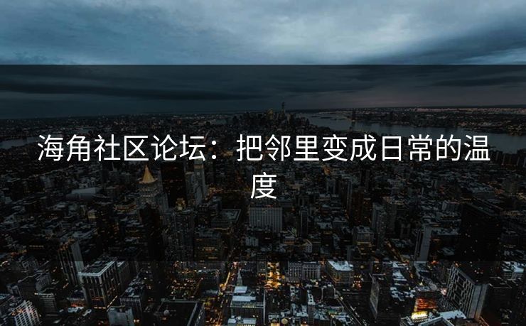 海角社区论坛：把邻里变成日常的温度