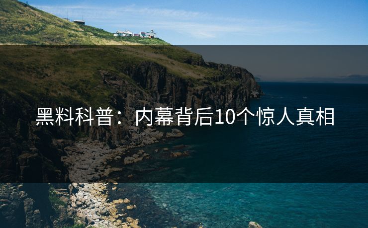 黑料科普:内幕背后10个惊人真相 黑料科普:内幕背后10个惊人真相