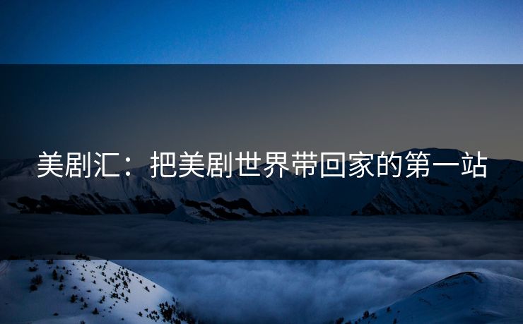 美剧汇：把美剧世界带回家的第一站