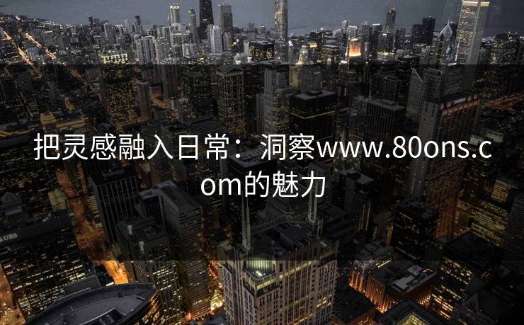 把灵感融入日常:洞察www.80ons.com的魅力 把灵感融入日常:洞察www.80ons.com的魅力