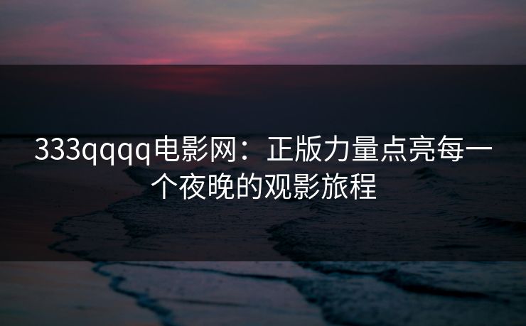 333qqqq电影网:正版力量点亮每一个夜晚的观影旅程 333qqqq电影网:正版力量点亮每一个夜晚的观影旅程