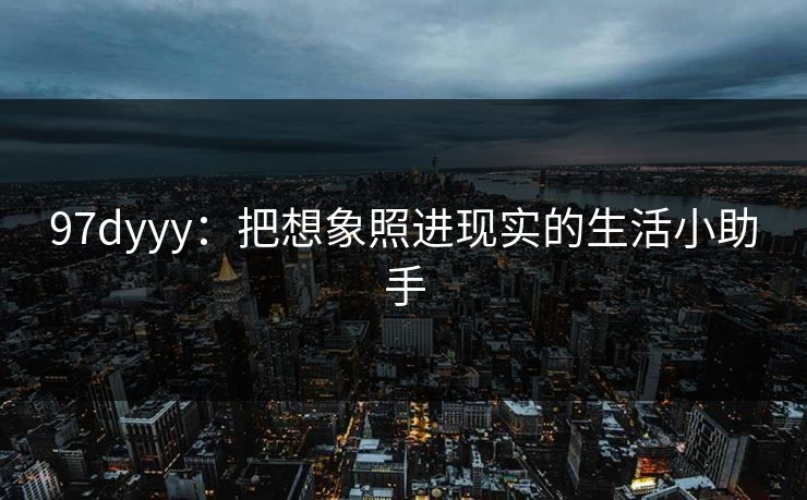 97dyyy：把想象照进现实的生活小助手
