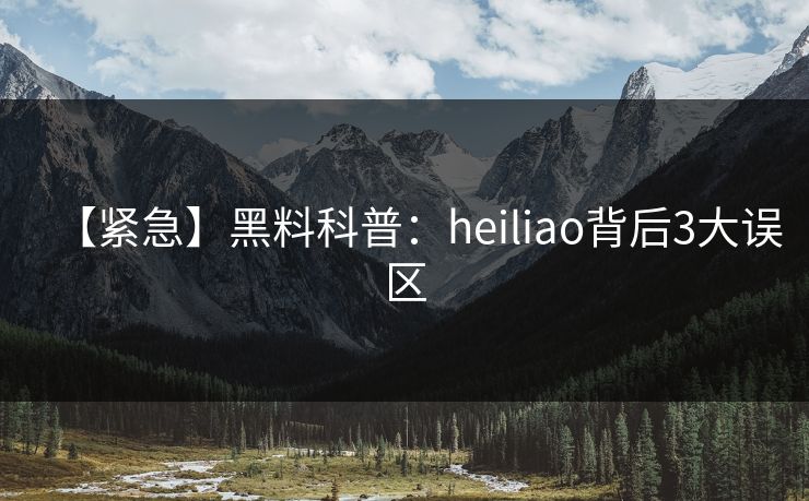 【紧急】黑料科普：heiliao背后3大误区