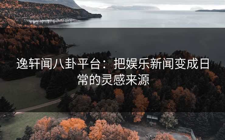 逸轩闻八卦平台：把娱乐新闻变成日常的灵感来源