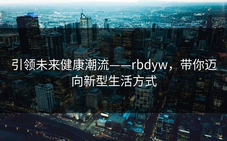 引领未来健康潮流——rbdyw，带你迈向新型生活方式