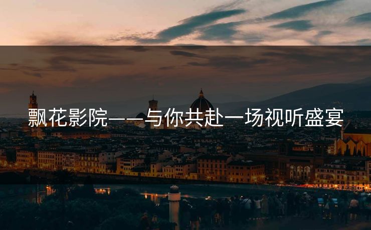 飘花影院——与你共赴一场视听盛宴 飘花影院——与你共赴一场视听盛宴