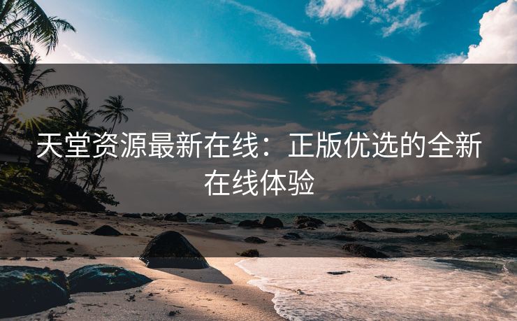 天堂资源最新在线：正版优选的全新在线体验