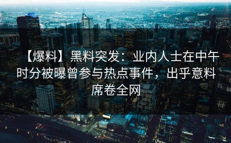 【爆料】黑料突发:业内人士在中午时分被曝曾参与热点事件,出乎意料席卷全网 【爆料】黑料突发:业内人士在中午时分被曝曾参与热点事件,出乎意料席卷全网