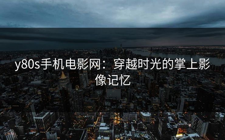y80s手机电影网：穿越时光的掌上影像记忆