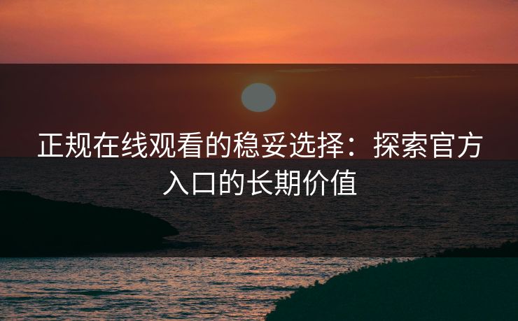 正规在线观看的稳妥选择:探索官方入口的长期价值 正规在线观看的稳妥选择:探索官方入口的长期价值