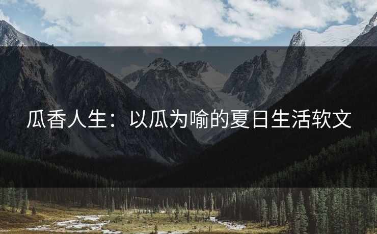 瓜香人生：以瓜为喻的夏日生活软文