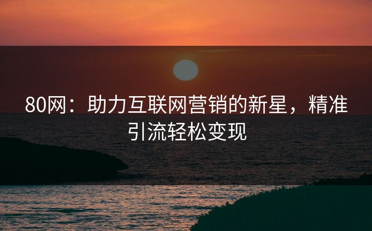 80网：助力互联网营销的新星，精准引流轻松变现