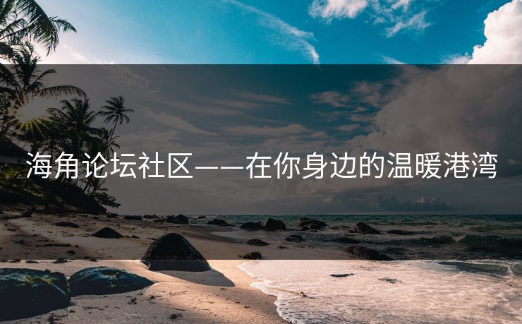 海角论坛社区——在你身边的温暖港湾