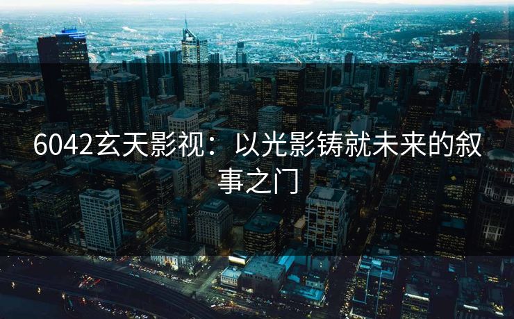 6042玄天影视：以光影铸就未来的叙事之门