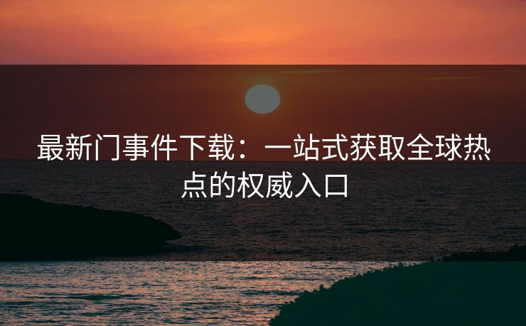 最新门事件下载：一站式获取全球热点的权威入口