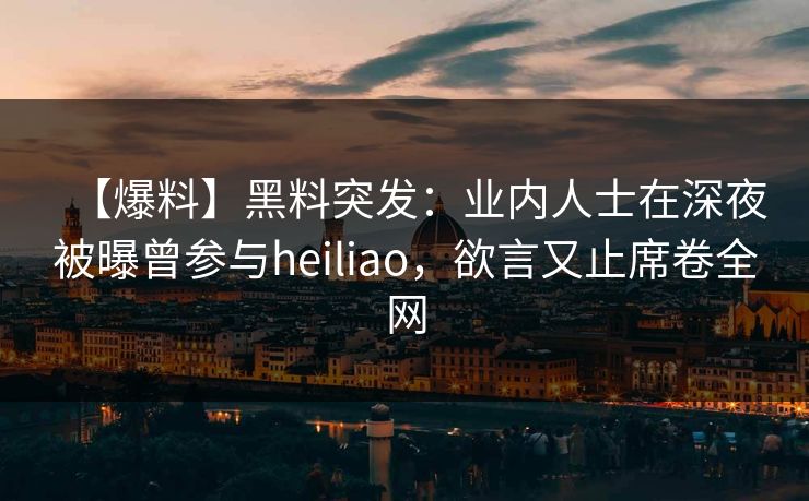 【爆料】黑料突发：业内人士在深夜被曝曾参与heiliao，欲言又止席卷全网