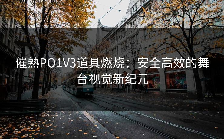 催熟PO1V3道具燃烧:安全高效的舞台视觉新纪元 催熟PO1V3道具燃烧:安全高效的舞台视觉新纪元