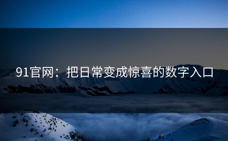 91官网：把日常变成惊喜的数字入口