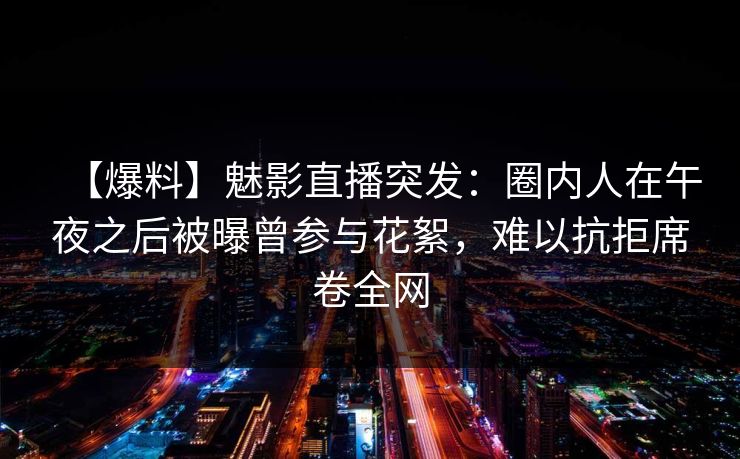 【爆料】魅影直播突发：圈内人在午夜之后被曝曾参与花絮，难以抗拒席卷全网