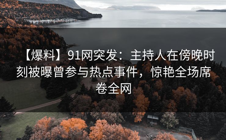 【爆料】91网突发：主持人在傍晚时刻被曝曾参与热点事件，惊艳全场席卷全网