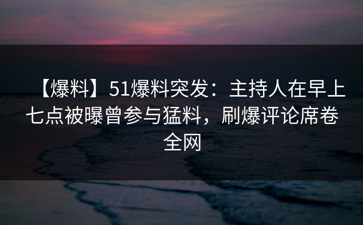 【爆料】51爆料突发:主持人在早上七点被曝曾参与猛料,刷爆评论席卷全网