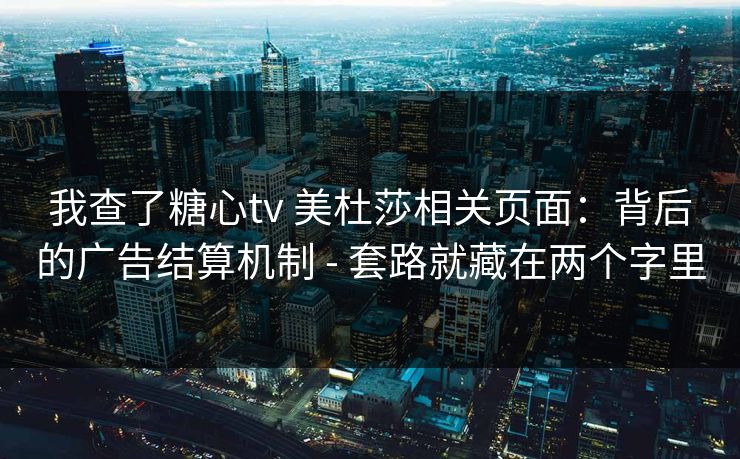 我查了糖心tv 美杜莎相关页面：背后的广告结算机制 - 套路就藏在两个字里