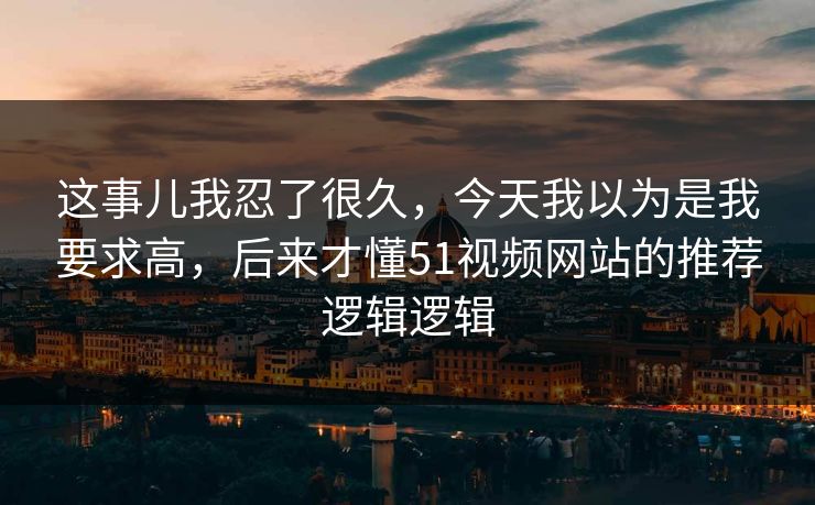 这事儿我忍了很久，今天我以为是我要求高，后来才懂51视频网站的推荐逻辑逻辑