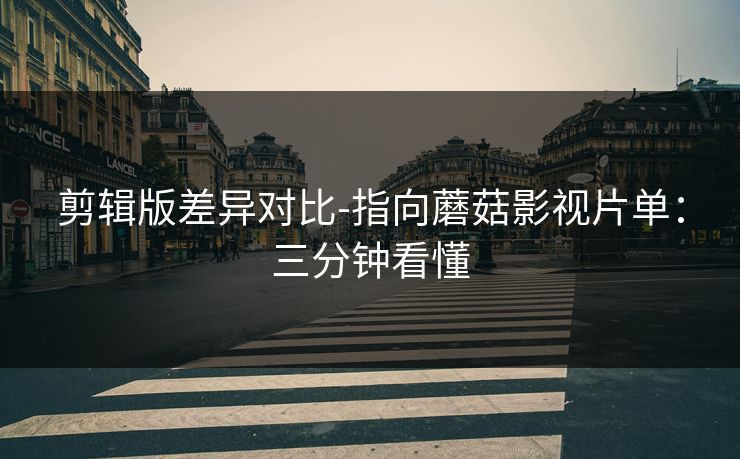 剪辑版差异对比-指向蘑菇影视片单：三分钟看懂