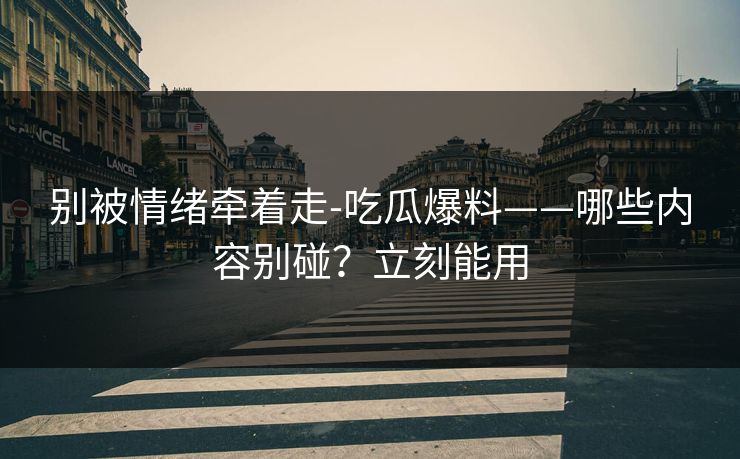 别被情绪牵着走-吃瓜爆料——哪些内容别碰?立刻能用