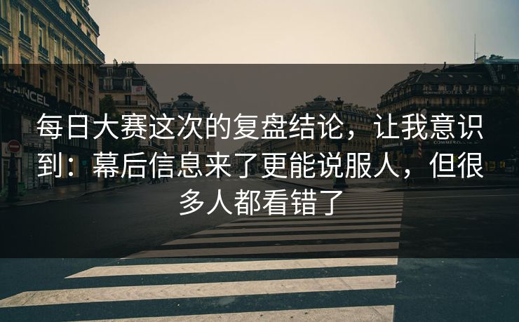 每日大赛这次的复盘结论,让我意识到:幕后信息来了更能说服人,但很多人都看错了