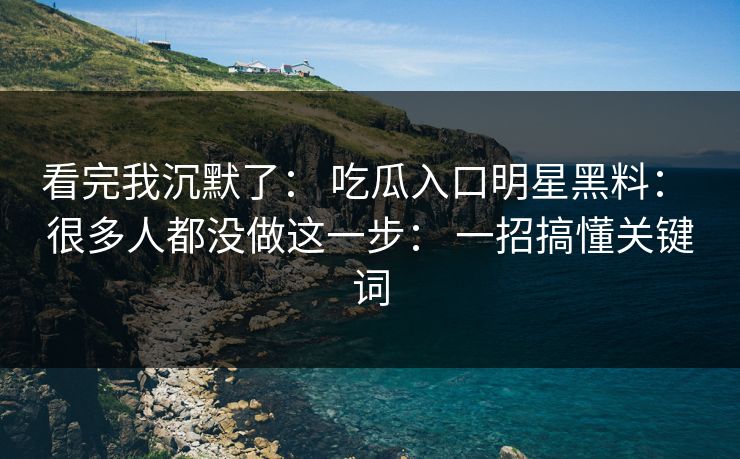 看完我沉默了: 吃瓜入口明星黑料: 很多人都没做这一步: 一招搞懂关键词