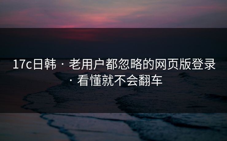 17c日韩 · 老用户都忽略的网页版登录 · 看懂就不会翻车 17c日韩 · 老用户都忽略的网页版登录 · 看懂就不会翻车