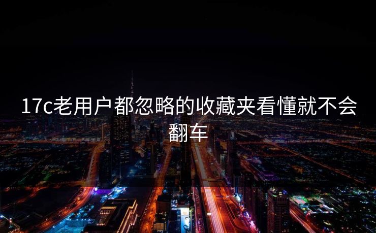 17c老用户都忽略的收藏夹看懂就不会翻车 17c老用户都忽略的收藏夹看懂就不会翻车