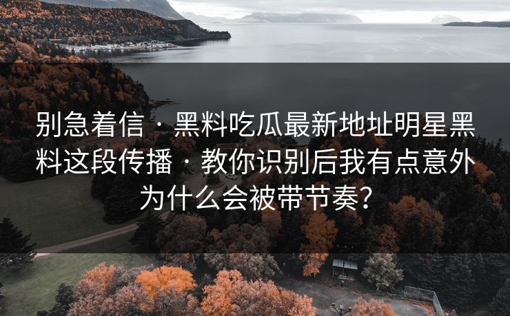 别急着信 · 黑料吃瓜最新地址明星黑料这段传播 · 教你识别后我有点意外为什么会被带节奏？