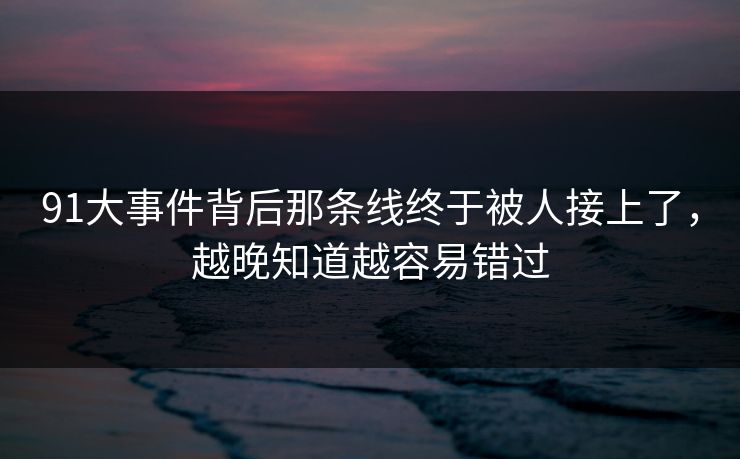 91大事件背后那条线终于被人接上了，越晚知道越容易错过