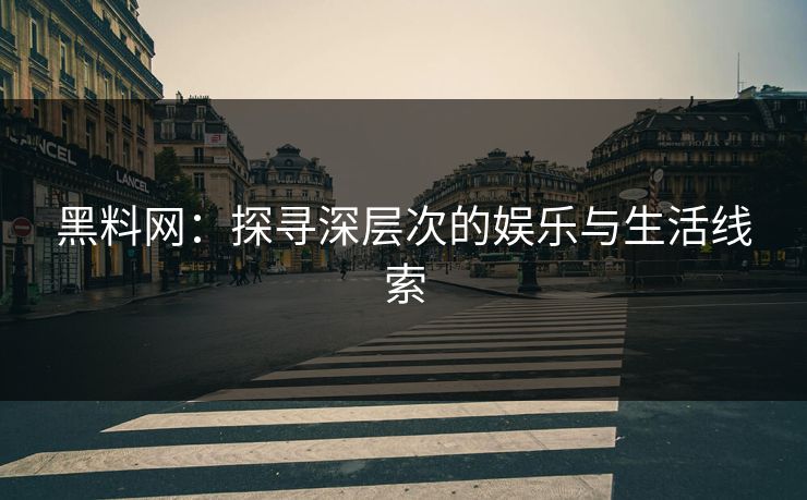 黑料网：探寻深层次的娱乐与生活线索