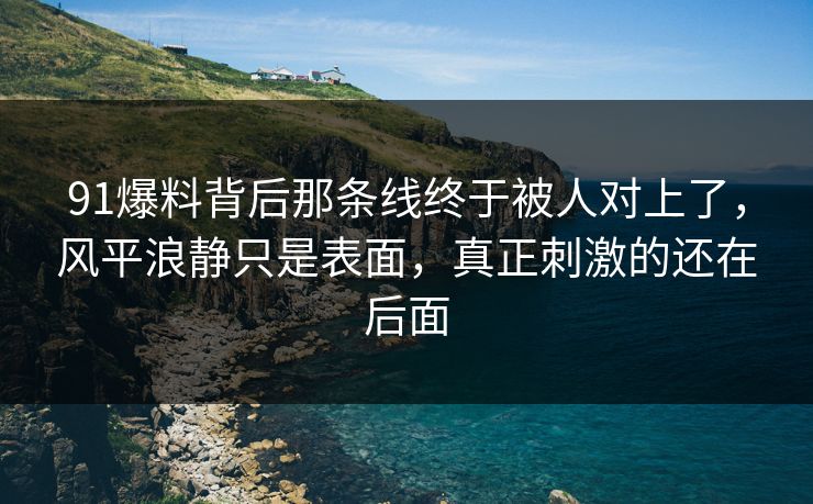 91爆料背后那条线终于被人对上了，风平浪静只是表面，真正刺激的还在后面