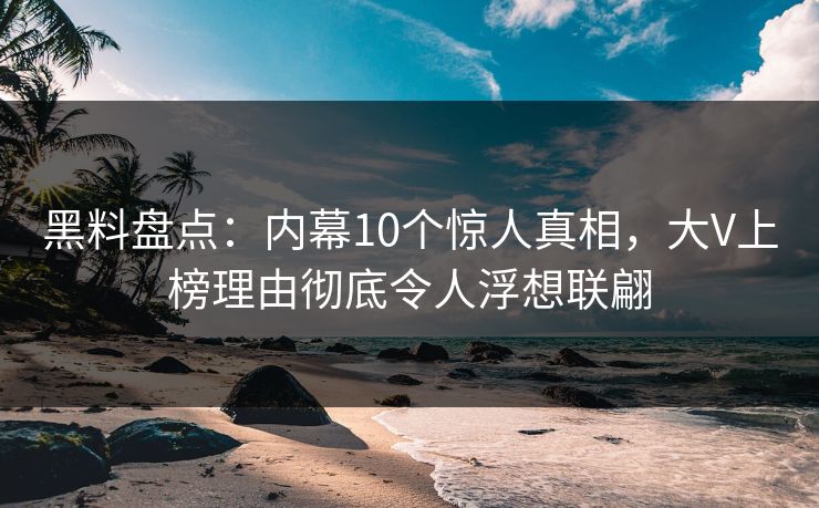 黑料盘点：内幕10个惊人真相，大V上榜理由彻底令人浮想联翩