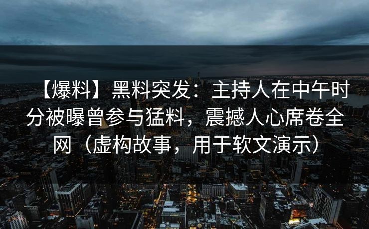 【爆料】黑料突发：主持人在中午时分被曝曾参与猛料，震撼人心席卷全网（虚构故事，用于软文演示）