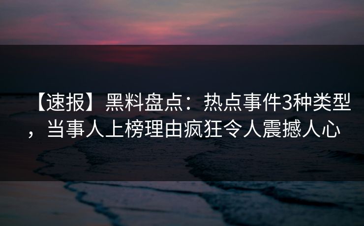 【速报】黑料盘点：热点事件3种类型，当事人上榜理由疯狂令人震撼人心