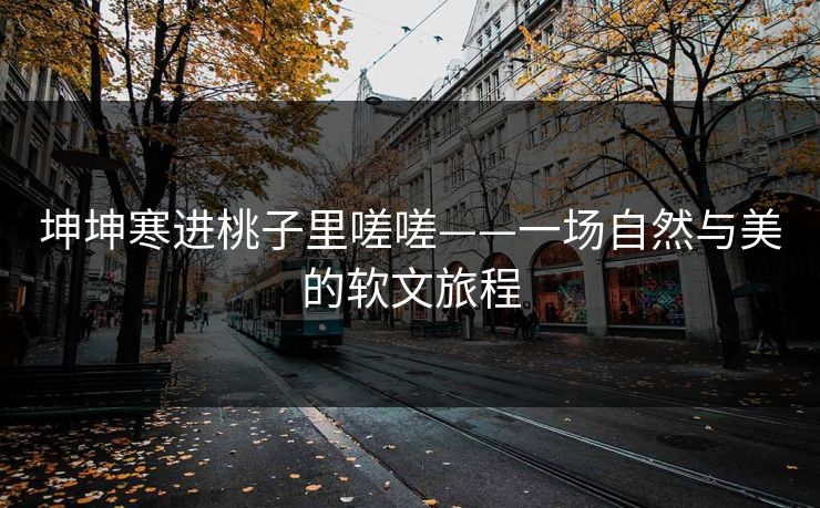 坤坤寒进桃子里嗟嗟——一场自然与美的软文旅程