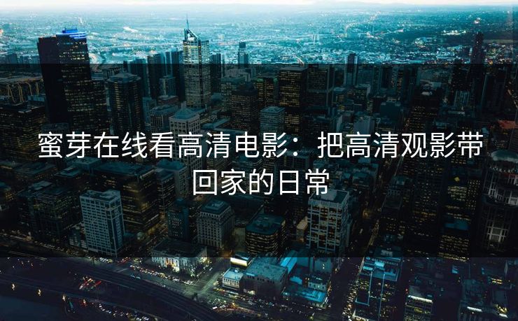 蜜芽在线看高清电影：把高清观影带回家的日常