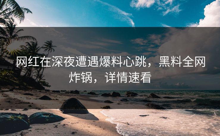 网红在深夜遭遇爆料心跳，黑料全网炸锅，详情速看