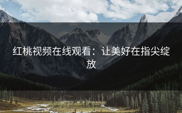 红桃视频在线观看：让美好在指尖绽放