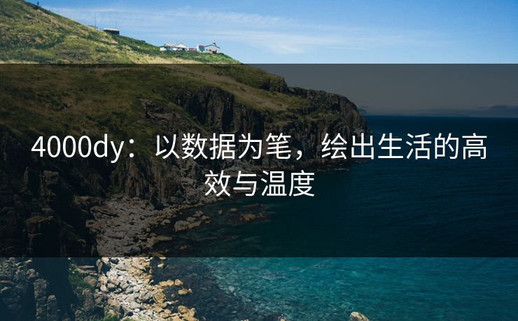 4000dy:以数据为笔,绘出生活的高效与温度 4000dy:以数据为笔,绘出生活的高效与温度