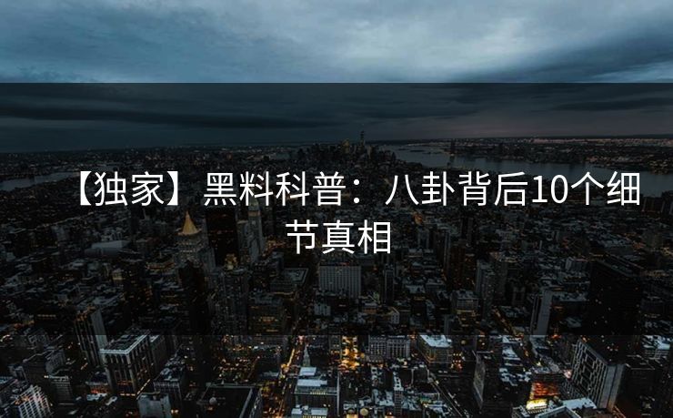 【独家】黑料科普：八卦背后10个细节真相