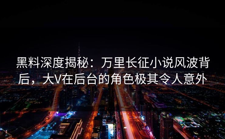 黑料深度揭秘:万里长征小说风波背后,大V在后台的角色极其令人意外 黑料深度揭秘:万里长征小说风波背后,大V在后台的角色极其令人意外