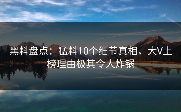 黑料盘点：猛料10个细节真相，大V上榜理由极其令人炸锅