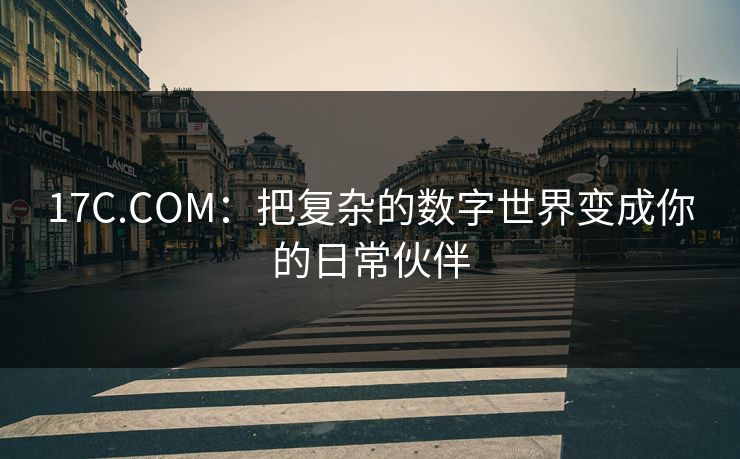 17C.COM:把复杂的数字世界变成你的日常伙伴 17C.COM:把复杂的数字世界变成你的日常伙伴