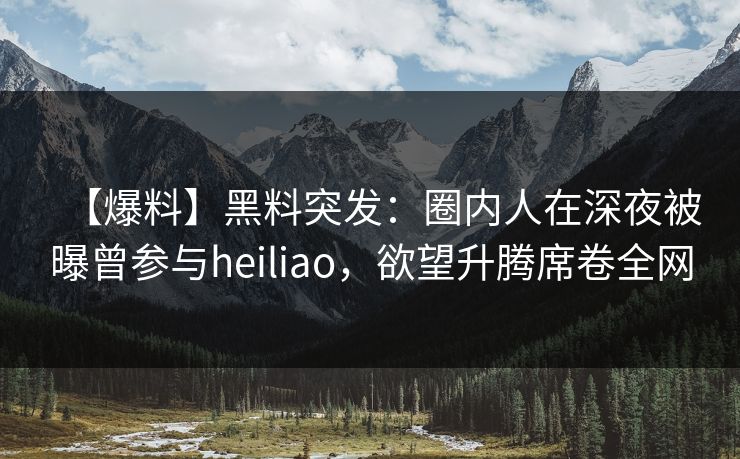 【爆料】黑料突发：圈内人在深夜被曝曾参与heiliao，欲望升腾席卷全网